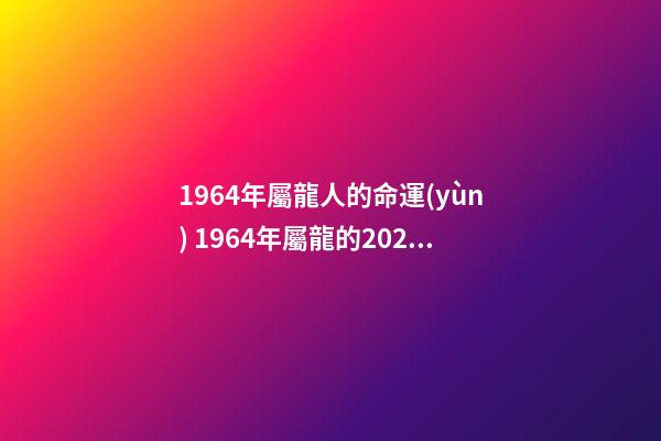 1964年屬龍人的命運(yùn) 1964年屬龍的2020年運(yùn)氣 幫你分析